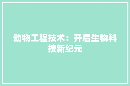 动物工程技术：开启生物科技新纪元