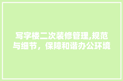 写字楼二次装修管理,规范与细节，保障和谐办公环境