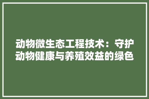 动物微生态工程技术：守护动物健康与养殖效益的绿色之路