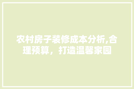农村房子装修成本分析,合理预算，打造温馨家园 木雕艺术