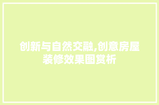 创新与自然交融,创意房屋装修效果图赏析