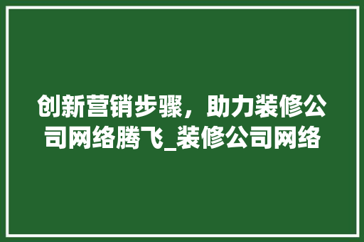 创新营销步骤，助力装修公司网络腾飞_装修公司网络营销策划全攻略