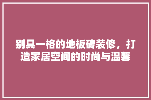 别具一格的地板砖装修，打造家居空间的时尚与温馨 地板材料