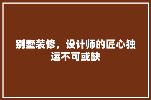 别墅装修，设计师的匠心独运不可或缺 软装设计
