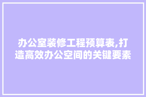 办公室装修工程预算表,打造高效办公空间的关键要素分析 卧室装修