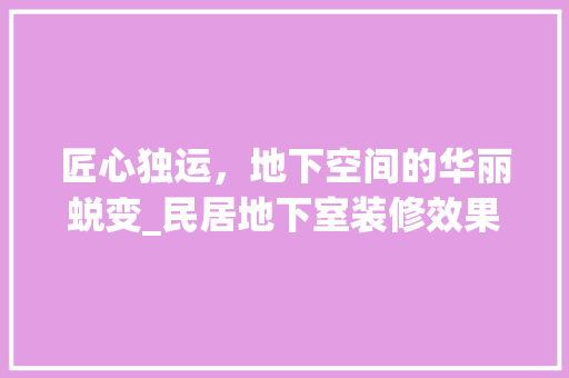 匠心独运，地下空间的华丽蜕变_民居地下室装修效果图分析