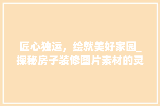 匠心独运，绘就美好家园_探秘房子装修图片素材的灵感世界 木雕艺术