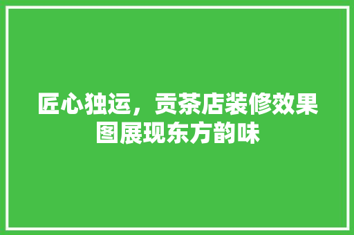 匠心独运，贡茶店装修效果图展现东方韵味 木雕艺术