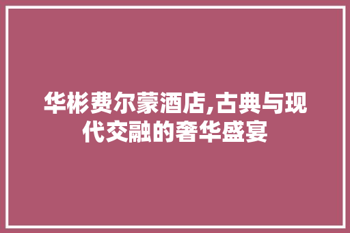 华彬费尔蒙酒店,古典与现代交融的奢华盛宴
