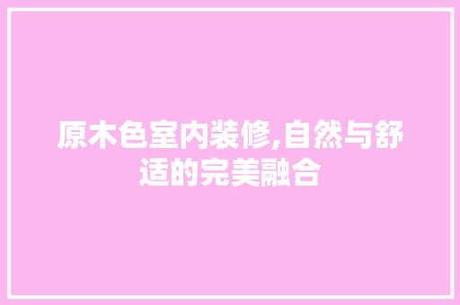 原木色室内装修,自然与舒适的完美融合