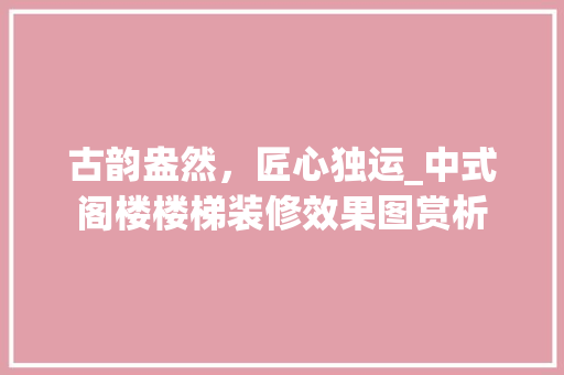 古韵盎然，匠心独运_中式阁楼楼梯装修效果图赏析