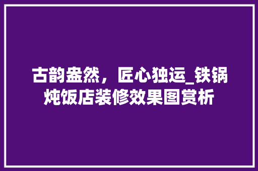 古韵盎然，匠心独运_铁锅炖饭店装修效果图赏析