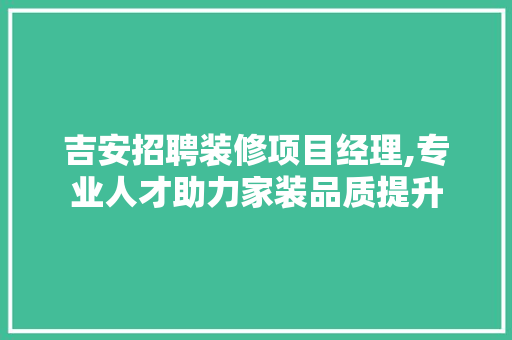 吉安招聘装修项目经理,专业人才助力家装品质提升