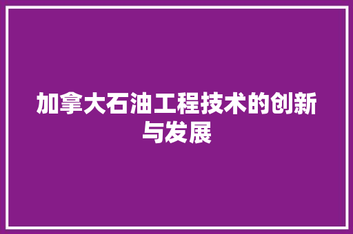 加拿大石油工程技术的创新与发展 家居装修