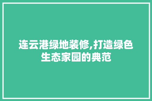 连云港绿地装修,打造绿色生态家园的典范