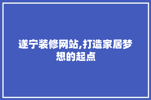遂宁装修网站,打造家居梦想的起点