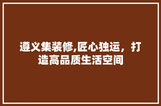 遵义集装修,匠心独运，打造高品质生活空间 室内设计