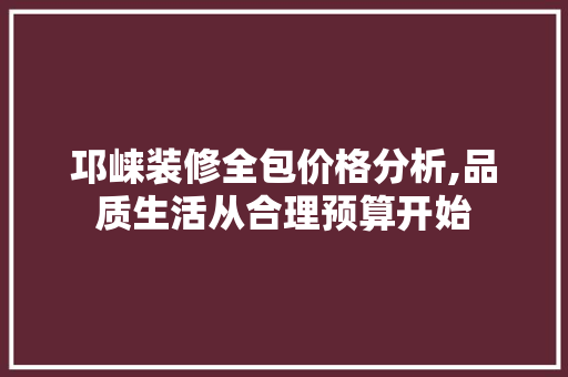 邛崃装修全包价格分析,品质生活从合理预算开始