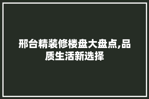 邢台精装修楼盘大盘点,品质生活新选择