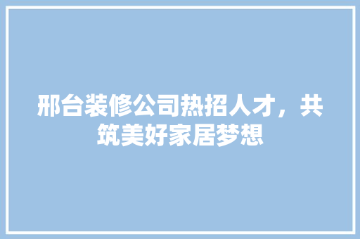 邢台装修公司热招人才，共筑美好家居梦想