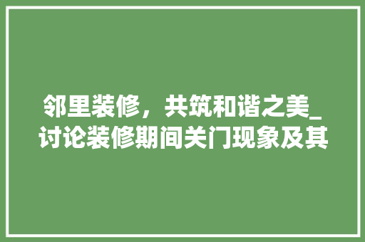 邻里装修，共筑和谐之美_讨论装修期间关门现象及其影响 地板材料