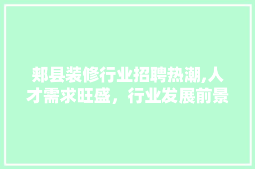 郏县装修行业招聘热潮,人才需求旺盛，行业发展前景广阔 家居装修