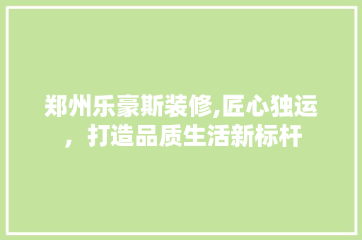 郑州乐豪斯装修,匠心独运，打造品质生活新标杆 卧室装修