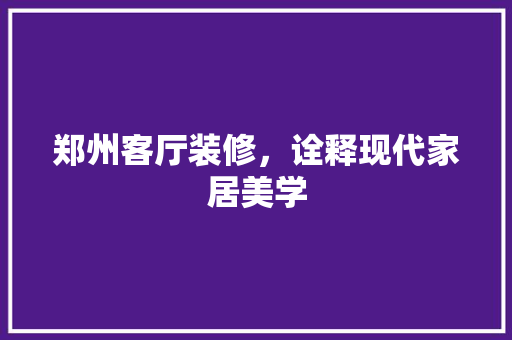 郑州客厅装修，诠释现代家居美学 客厅装修