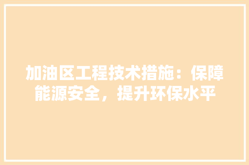 加油区工程技术措施：保障能源安全，提升环保水平