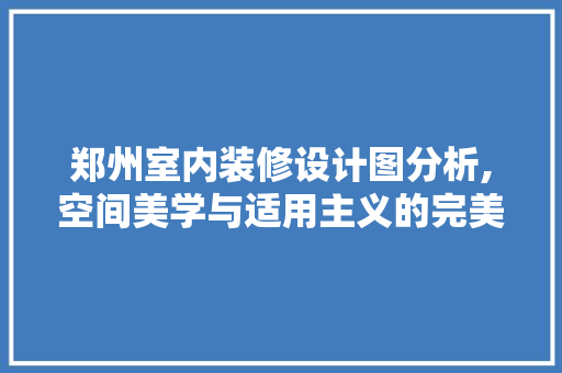 郑州室内装修设计图分析,空间美学与适用主义的完美融合 客厅装修