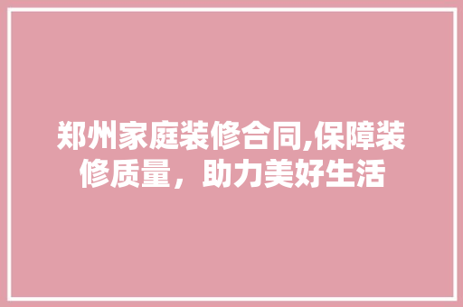 郑州家庭装修合同,保障装修质量，助力美好生活 室内设计