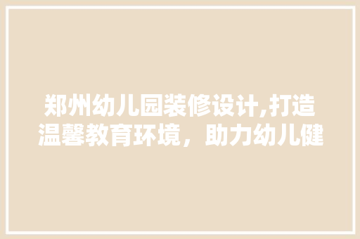 郑州幼儿园装修设计,打造温馨教育环境，助力幼儿健康成长 家居装修