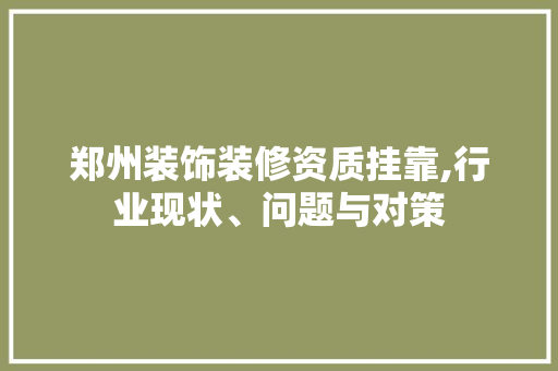 郑州装饰装修资质挂靠,行业现状、问题与对策