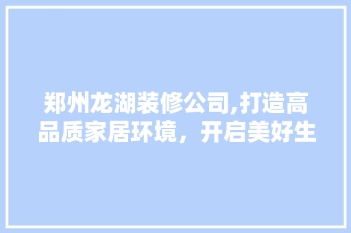 郑州龙湖装修公司,打造高品质家居环境，开启美好生活新篇章