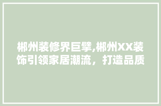 郴州装修界巨擘,郴州XX装饰引领家居潮流，打造品质生活新标杆 室内设计