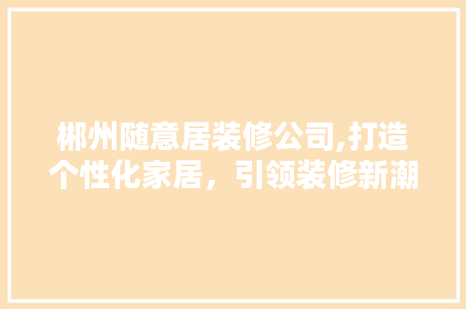 郴州随意居装修公司,打造个性化家居，引领装修新潮流 现代风格装饰