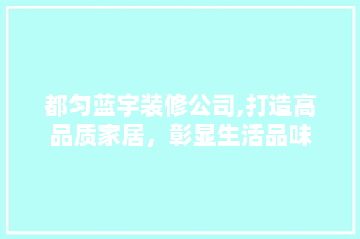 都匀蓝宇装修公司,打造高品质家居，彰显生活品味