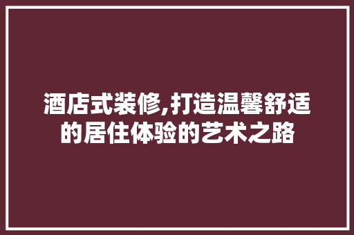 酒店式装修,打造温馨舒适的居住体验的艺术之路 室内设计