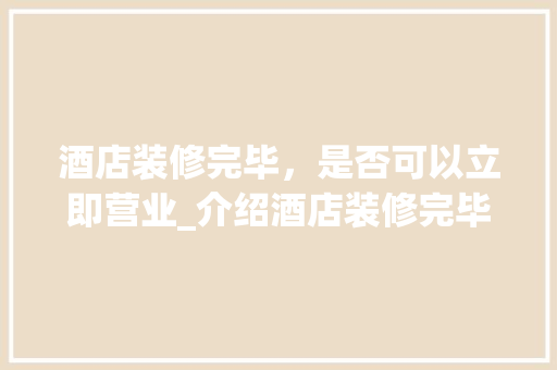 酒店装修完毕，是否可以立即营业_介绍酒店装修完毕后的开业条件与流程 家居装修