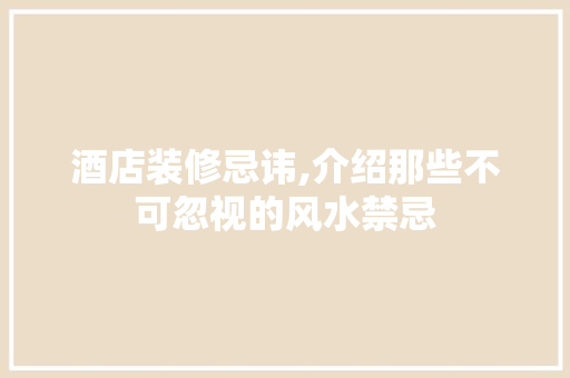 酒店装修忌讳,介绍那些不可忽视的风水禁忌