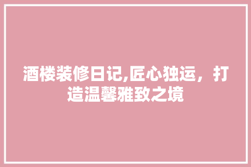 酒楼装修日记,匠心独运，打造温馨雅致之境