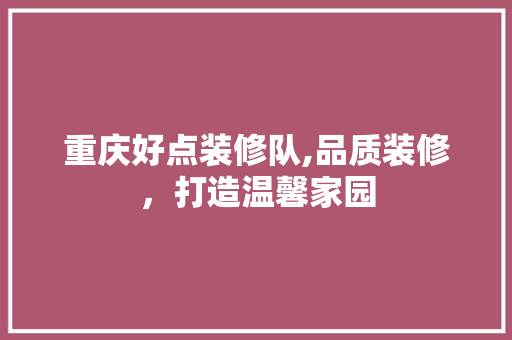 重庆好点装修队,品质装修，打造温馨家园