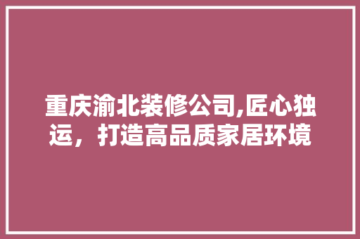 重庆渝北装修公司,匠心独运，打造高品质家居环境 客厅装修