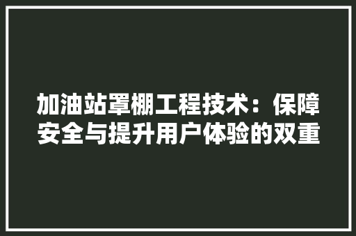 加油站罩棚工程技术：保障安全与提升用户体验的双重保障 家居装修