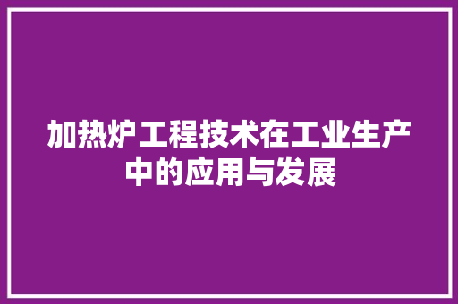 加热炉工程技术在工业生产中的应用与发展 家居装修
