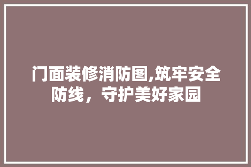 门面装修消防图,筑牢安全防线，守护美好家园