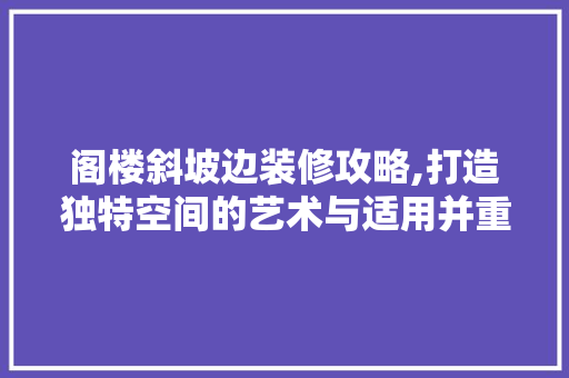 阁楼斜坡边装修攻略,打造独特空间的艺术与适用并重