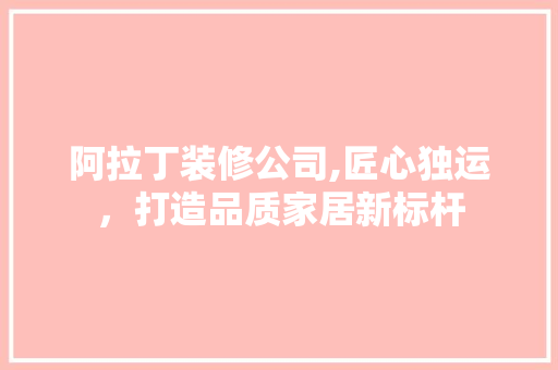 阿拉丁装修公司,匠心独运，打造品质家居新标杆