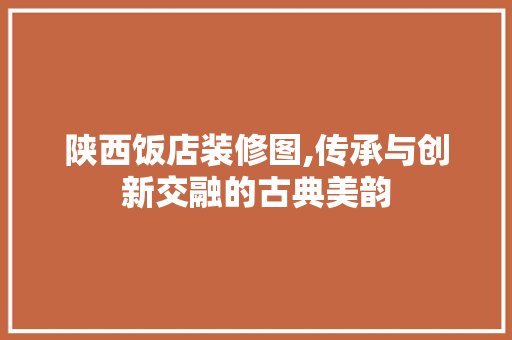陕西饭店装修图,传承与创新交融的古典美韵