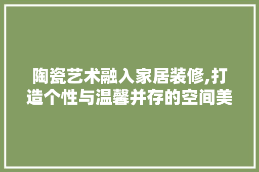 陶瓷艺术融入家居装修,打造个性与温馨并存的空间美学 中式风格装饰